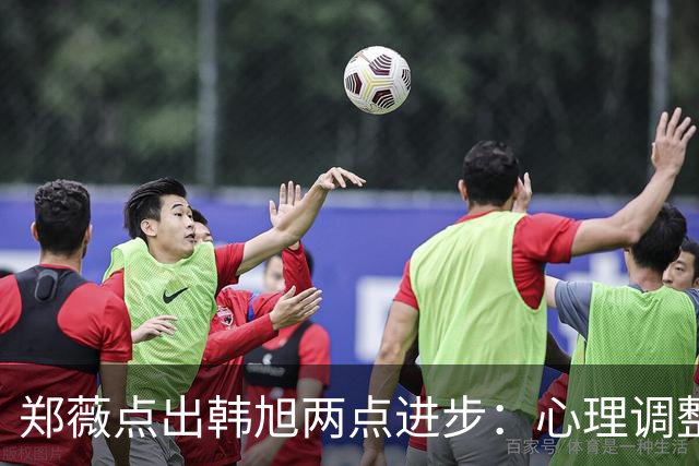 郑薇点出韩旭两点进步：心理调整能力和领导力
